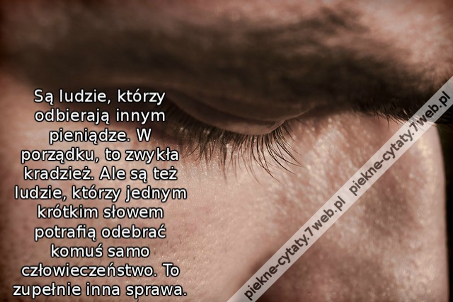 Są ludzie, którzy odbierają innym pieniądze. W porządku, to zwykła kradzież. Ale są też ludzie, którzy jednym krótkim słowem potrafią odebrać komuś samo człowieczeństwo. To zupełnie inna sprawa.