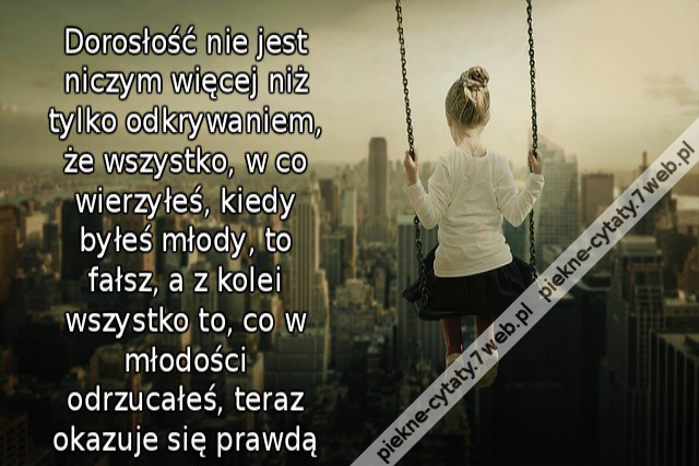 Dorosłość nie jest niczym więcej niż tylko odkrywaniem, że wszystko, w co wierzyłeś, kiedy byłeś młody, to fałsz, a z kolei wszystko to, co w młodości odrzucałeś, teraz okazuje się prawdą