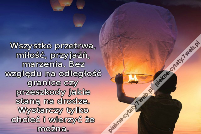 Wszystko przetrwa, miłość, przyjaźń, marzenia. Bez względu na odległość granice czy przeszkody jakie staną na drodze. Wystarczy tylko chcieć i wierzyć że można.