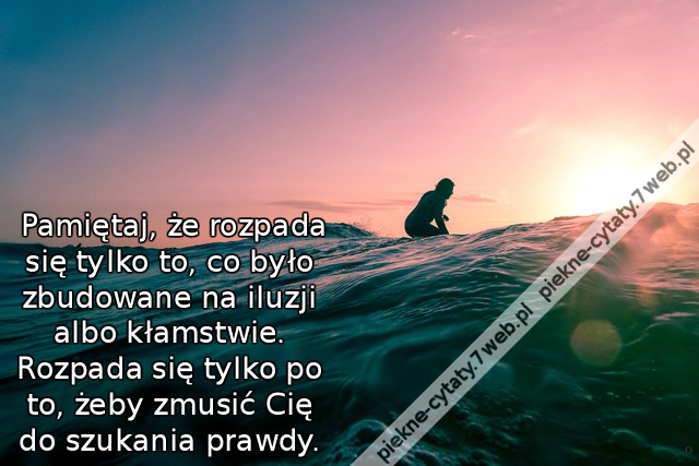 Pamiętaj, że rozpada się tylko to, co było zbudowane na iluzji albo kłamstwie. Rozpada się tylko po to, żeby zmusić Cię do szukania prawdy.