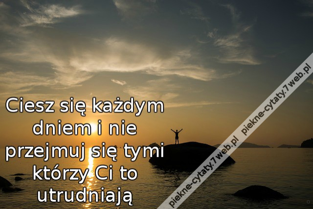 Ciesz się każdym dniem i nie przejmuj się tymi którzy Ci to utrudniają