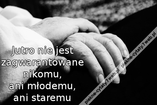 Jutro nie jest zagwarantowane nikomu, ani młodemu, ani staremu