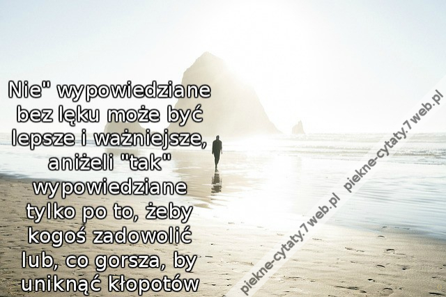 Nie" wypowiedziane bez lęku może być lepsze i ważniejsze, aniżeli "tak" wypowiedziane tylko po to, żeby kogoś zadowolić lub, co gorsza, by uniknąć kłopotów