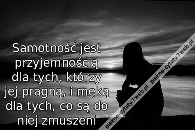 Samotność jest przyjemnością dla tych, którzy jej pragną, i męką dla tych, co są do niej zmuszeni