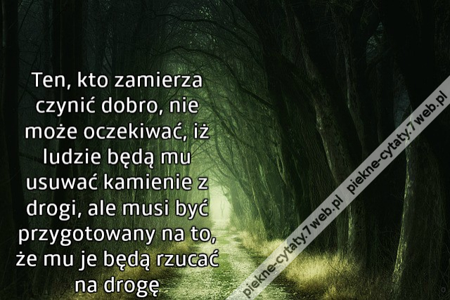 Ten, kto zamierza czynić dobro, nie może oczekiwać, iż ludzie będą mu usuwać kamienie z drogi, ale musi być przygotowany na to, że mu je będą rzucać na drogę