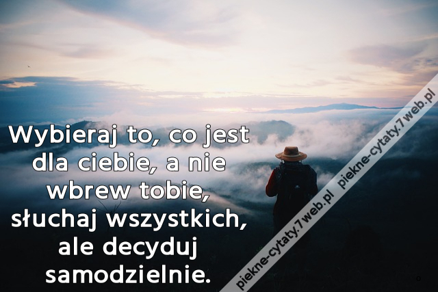 Wybieraj to, co jest dla ciebie, a nie wbrew tobie, słuchaj wszystkich, ale decyduj samodzielnie.