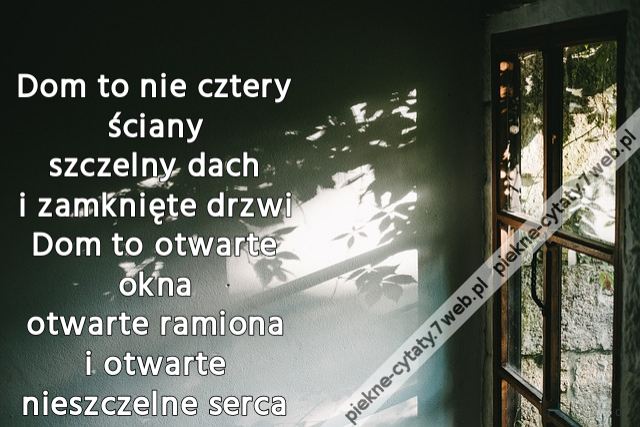 Dom to nie cztery ściany szczelny dach i zamknięte drzwi Dom to otwarte okna otwarte ramiona i otwarte nieszczelne serca