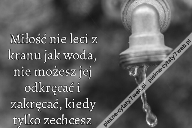 Miłość nie leci z kranu jak woda, nie możesz jej odkręcać i zakręcać, kiedy tylko zechcesz