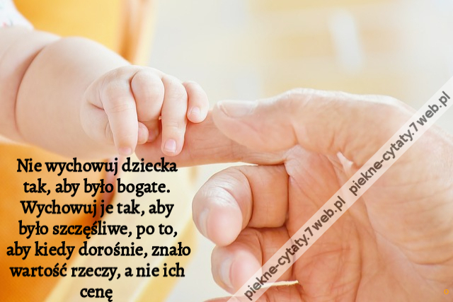 Nie wychowuj dziecka tak, aby było bogate. Wychowuj je tak, aby było szczęśliwe, po to, aby kiedy dorośnie, znało wartość rzeczy, a nie ich cenę