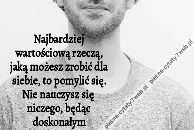 Najbardziej wartościową rzeczą, jaką możesz zrobić dla siebie, to pomylić się. Nie nauczysz się niczego, będąc doskonałym