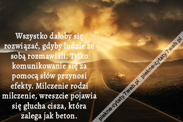 Wszystko dałoby się rozwiązać, gdyby ludzie ze sobą rozmawiali. Tylko komunikowanie się za pomocą słów przynosi efekty. Milczenie rodzi milczenie, wreszcie pojawia się głucha cisza, która zalega jak beton.