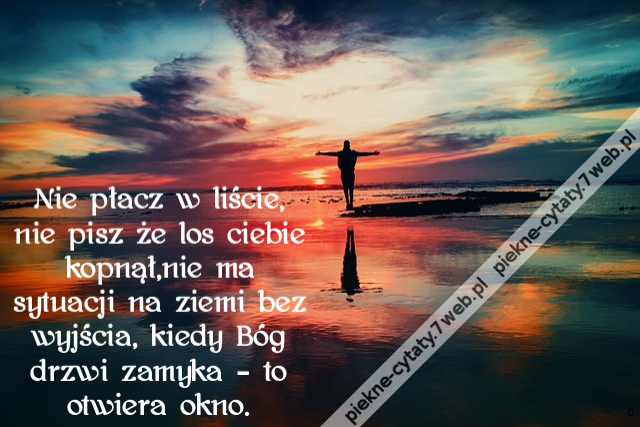 Nie płacz w liście,nie pisz że los ciebie kopnął,nie ma sytuacji na ziemi bez wyjścia, kiedy Bóg drzwi zamyka – to otwiera okno.