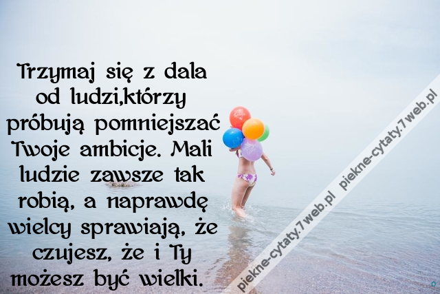 Trzymaj się z dala od ludzi,którzy próbują pomniejszać Twoje ambicje. Mali ludzie zawsze tak robią, a naprawdę wielcy sprawiają, że czujesz, że i Ty możesz być wielki.