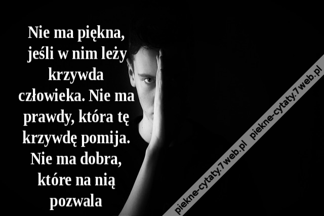 Nie ma piękna, jeśli w nim leży krzywda człowieka. Nie ma prawdy, która tę krzywdę pomija. Nie ma dobra, które na nią pozwala