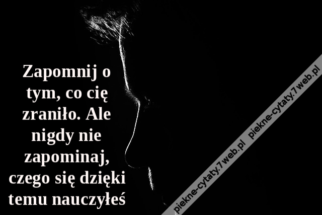 Zapomnij o tym, co cię zraniło. Ale nigdy nie zapominaj, czego się dzięki temu nauczyłeś