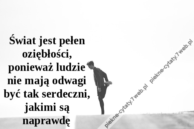 Świat jest pełen oziębłości, ponieważ ludzie nie mają odwagi być tak serdeczni, jakimi są naprawdę