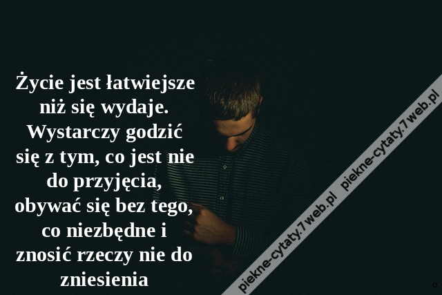 Życie jest łatwiejsze niż się wydaje. Wystarczy godzić się z tym, co jest nie do przyjęcia, obywać się bez tego, co niezbędne i znosić rzeczy nie do zniesienia