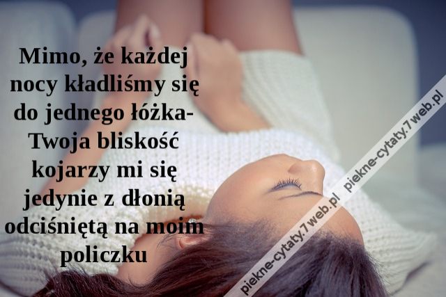 Mimo, że każdej nocy kładliśmy się do jednego łóżka- Twoja bliskość kojarzy mi się jedynie z dłonią odciśniętą na moim policzku