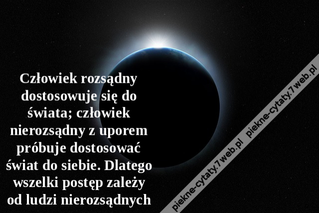 Człowiek rozsądny dostosowuje się do świata; człowiek nierozsądny z uporem próbuje dostosować świat do siebie. Dlatego wszelki postęp zależy od ludzi nierozsądnych