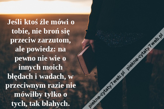 Jeśli ktoś źle mówi o tobie, nie broń się przeciw zarzutom, ale powiedz: na pewno nie wie o innych moich błędach i wadach, w przeciwnym razie nie mówiłby tylko o tych, tak błahych.