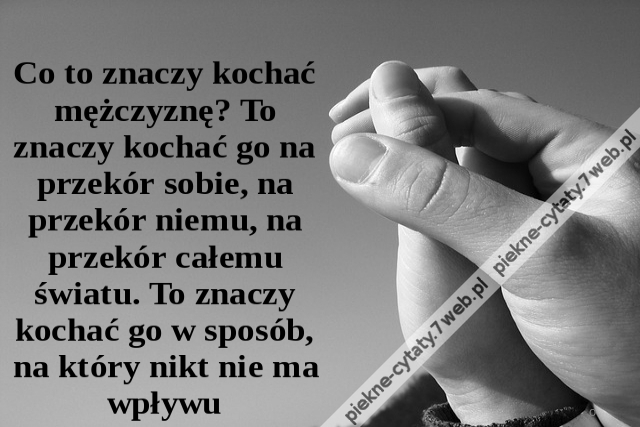 Co to znaczy kochać mężczyznę? To znaczy kochać go na przekór sobie, na przekór niemu, na przekór całemu światu. To znaczy kochać go w sposób, na który nikt nie ma wpływu