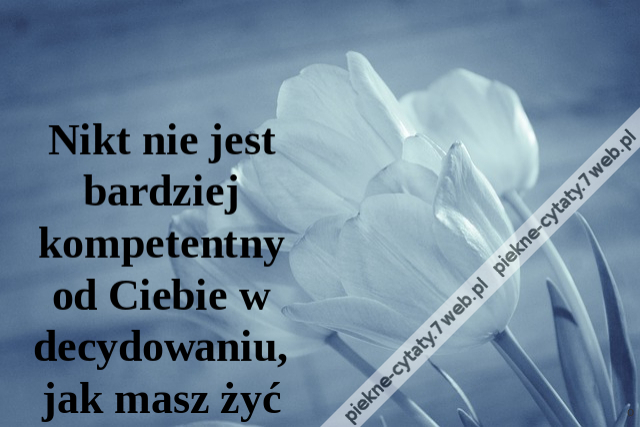 Nikt nie jest bardziej kompetentny od Ciebie w decydowaniu, jak masz żyć