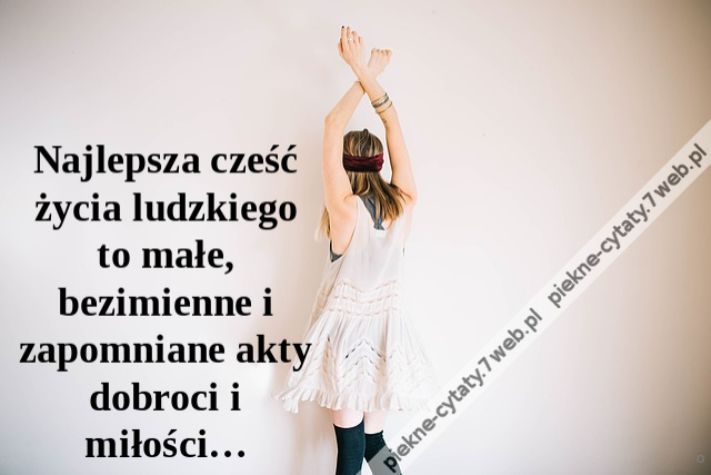 Najlepsza cześć życia ludzkiego to małe, bezimienne i zapomniane akty dobroci i miłości…