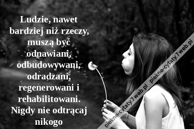 Ludzie, nawet bardziej niż rzeczy, muszą być odnawiani, odbudowywani, odradzani, regenerowani i rehabilitowani. Nigdy nie odtrącaj nikogo