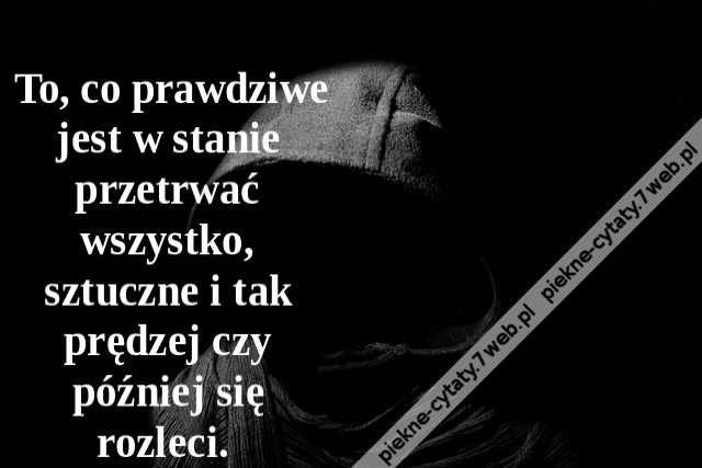 To, co prawdziwe jest w stanie przetrwać wszystko, sztuczne i tak prędzej czy później się rozleci.