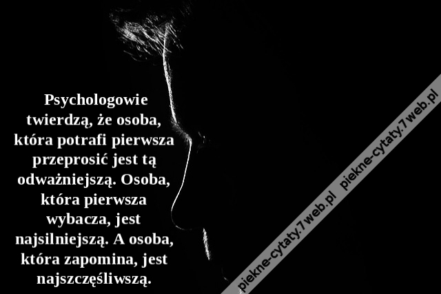 Psychologowie twierdzą, że osoba, która potrafi pierwsza przeprosić jest tą odważniejszą. Osoba, która pierwsza wybacza, jest najsilniejszą. A osoba, która zapomina, jest najszczęśliwszą.