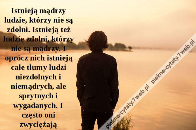 Istnieją mądrzy ludzie, którzy nie są zdolni. Istnieją też ludzie zdolni, którzy nie są mądrzy. I oprócz nich istnieją całe tłumy ludzi niezdolnych i niemądrych, ale sprytnych i wygadanych. I często oni zwyciężają