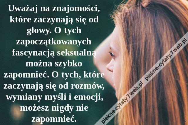 Uważaj na znajomości, które zaczynają się od głowy. O tych zapoczątkowanych fascynacją seksualną można szybko zapomnieć. O tych, które zaczynają się od rozmów, wymiany myśli i emocji, możesz nigdy nie zapomnieć.