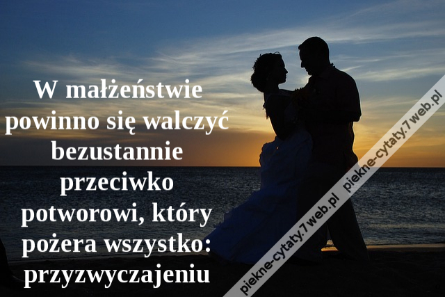 W małżeństwie powinno się walczyć bezustannie przeciwko potworowi, który pożera wszystko: przyzwyczajeniu