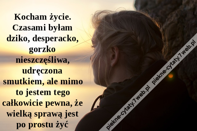 Kocham życie. Czasami byłam dziko, desperacko, gorzko nieszczęśliwa, udręczona smutkiem, ale mimo to jestem tego całkowicie pewna, że wielką sprawą jest po prostu żyć