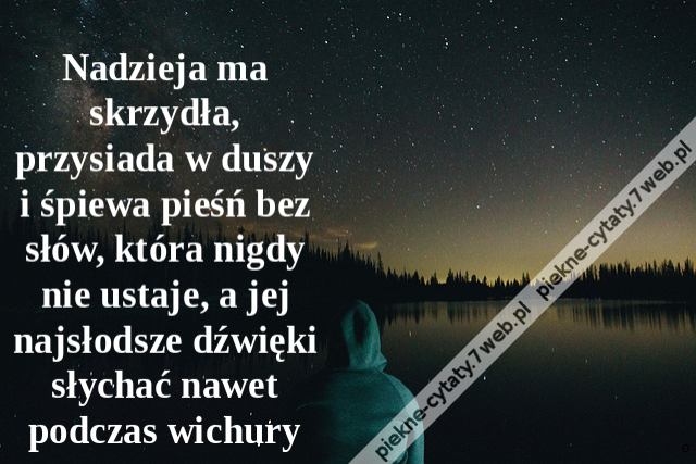 Nadzieja ma skrzydła, przysiada w duszy i śpiewa pieśń bez słów, która nigdy nie ustaje, a jej najsłodsze dźwięki słychać nawet podczas wichury