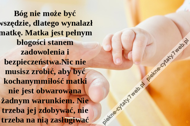 Bóg nie może być wszędzie, dlatego wynalazł matkę. Matka jest pełnym błogości stanem zadowolenia i bezpieczeństwa.Nic nie musisz zrobić, aby być kochanymmiłość matki nie jest obwarowana żadnym warunkiem. Nie trzeba jej zdobywać, nie trzeba na nią zasługiw