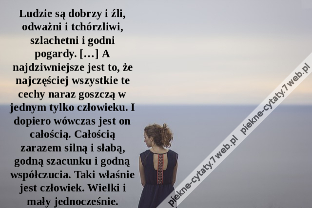 Ludzie są dobrzy i źli, odważni i tchórzliwi, szlachetni i godni pogardy. […] A najdziwniejsze jest to, że najczęściej wszystkie te cechy naraz goszczą w jednym tylko człowieku. I dopiero wówczas jest on całością. Całością zarazem silną i słabą, godną sza