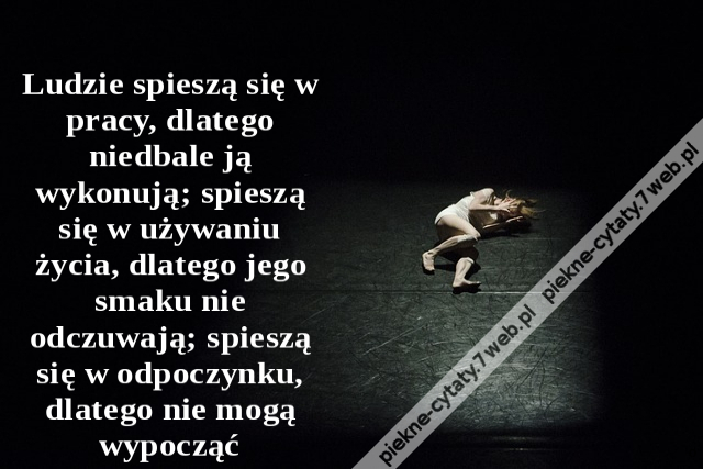 Ludzie spieszą się w pracy, dlatego niedbale ją wykonują; spieszą się w używaniu życia, dlatego jego smaku nie odczuwają; spieszą się w odpoczynku, dlatego nie mogą wypocząć