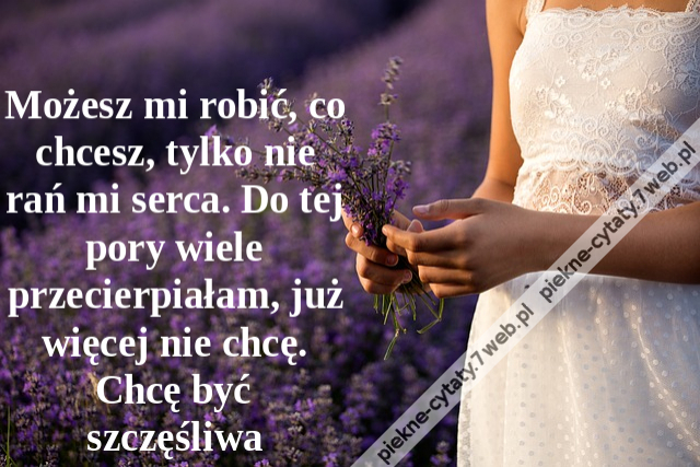 Możesz mi robić, co chcesz, tylko nie rań mi serca. Do tej pory wiele przecierpiałam, już więcej nie chcę. Chcę być szczęśliwa