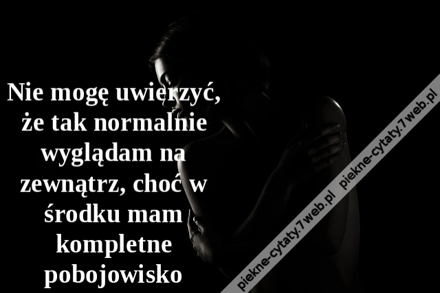 Nie mogę uwierzyć, że tak normalnie wyglądam na zewnątrz, choć w środku mam kompletne pobojowisko