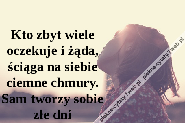 Kto zbyt wiele oczekuje i żąda, ściąga na siebie ciemne chmury. Sam tworzy sobie złe dni