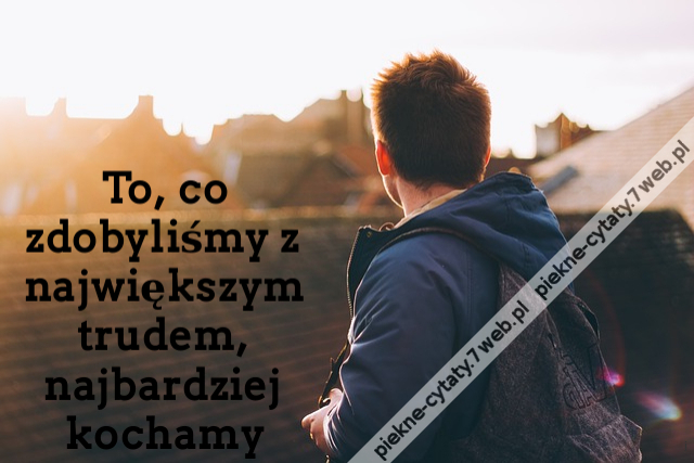 To, co zdobyliśmy z największym trudem, najbardziej kochamy