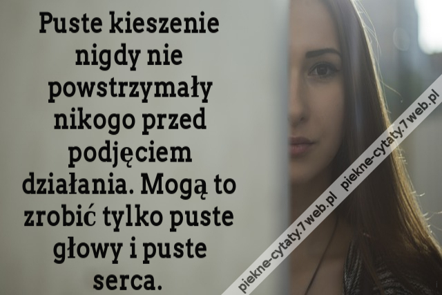 Puste kieszenie nigdy nie powstrzymały nikogo przed podjęciem działania. Mogą to zrobić tylko puste głowy i puste serca.