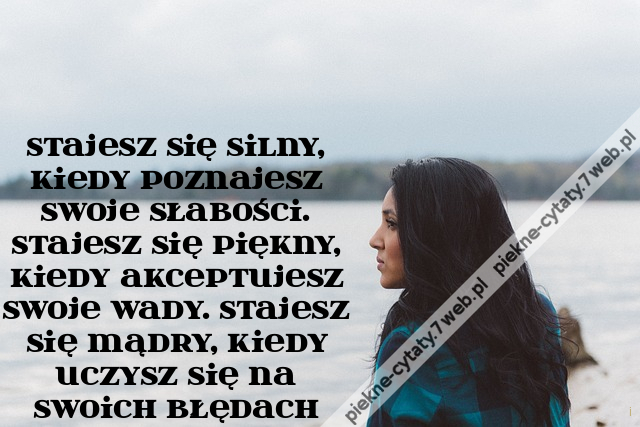 Stajesz się silny, kiedy poznajesz swoje słabości. Stajesz się piękny, kiedy akceptujesz swoje wady. Stajesz się mądry, kiedy uczysz się na swoich błędach