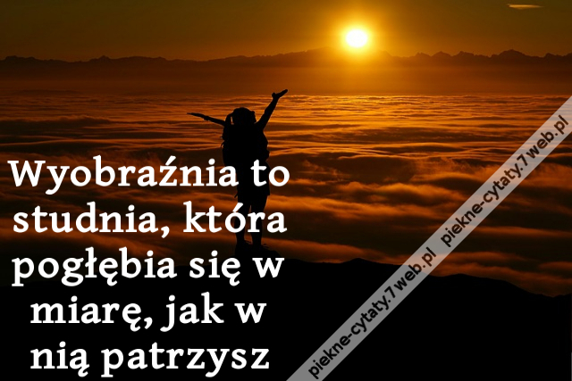 Wyobraźnia to studnia, która pogłębia się w miarę, jak w nią patrzysz