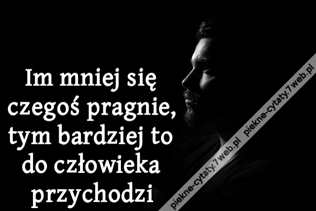 Im mniej się czegoś pragnie, tym bardziej to do człowieka przychodzi