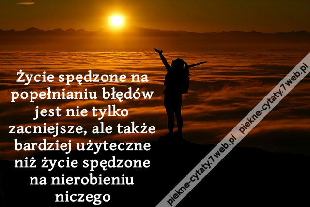 Życie spędzone na popełnianiu błędów jest nie tylko zacniejsze, ale także bardziej użyteczne niż życie spędzone na nierobieniu niczego