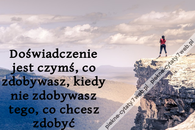 Doświadczenie jest czymś, co zdobywasz, kiedy nie zdobywasz tego, co chcesz zdobyć