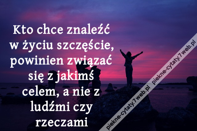 Kto chce znaleźć w życiu szczęście, powinien związać się z jakimś celem, a nie z ludźmi czy rzeczami