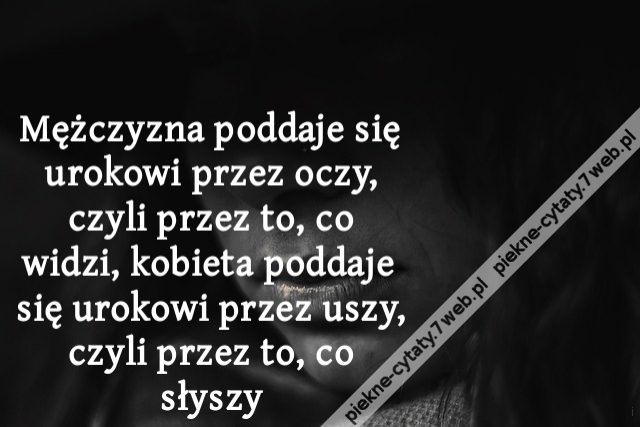 Mężczyzna poddaje się urokowi przez oczy, czyli przez to, co widzi, kobieta poddaje się urokowi przez uszy, czyli przez to, co słyszy